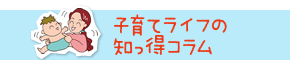 子育てライフの知っ得コラム