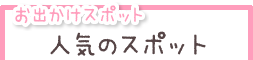 お出かけスポット　人気のスポット