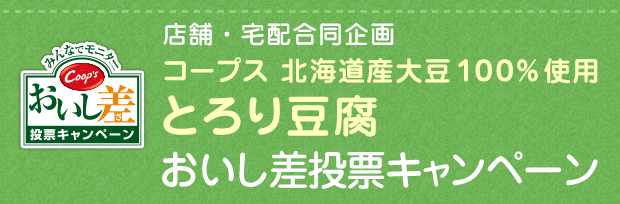店舗・宅配合同企画　コープス北海道産大豆100％使用　とろり豆腐おいし差投票キャンペーン