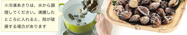 ※冷凍あさりは、水から調理してください。沸騰したところに入れると、殻が破損する場合があります 